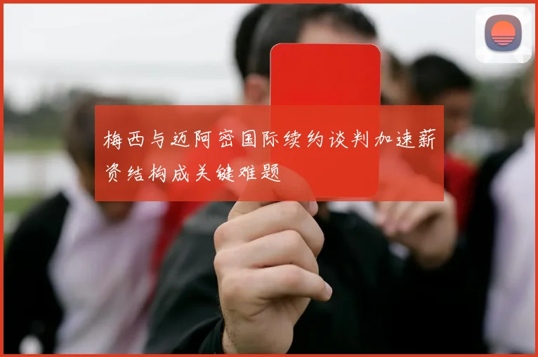 梅西与迈阿密国际续约谈判加速薪资结构成关键难题